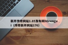 新开传奇网站1.85发布网hbrengui（传奇新开网站176）