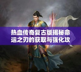 热血传奇复古版揭秘命运之刃的获取与强化攻略