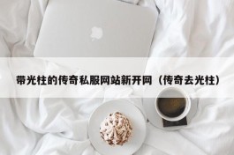 带光柱的传奇私服网站新开网（传奇去光柱）