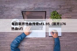 每日新开热血传奇sf1.95（新开176热血sf）