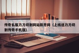 传奇私服刀刀切割网站新开网（上线送刀刀切割传奇手机版）