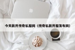 今天新开传奇私服网（传奇私新开服发布网）