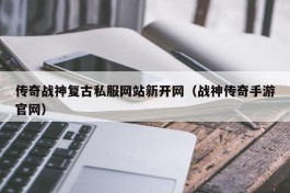 传奇战神复古私服网站新开网（战神传奇手游官网）