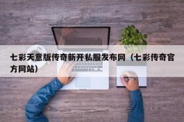 七彩天意版传奇新开私服发布网（七彩传奇官方网站）