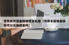 传奇新开装备回收现金私服（传奇手游装备回收可以兑换现金吗）