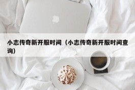 小志传奇新开服时间（小志传奇新开服时间查询）