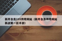 新开合击195传奇网站（新开合击传奇网站新战第一区手游）