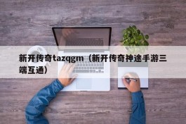 新开传奇tazqgm（新开传奇神途手游三端互通）