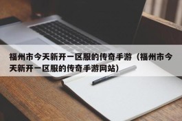 福州市今天新开一区服的传奇手游（福州市今天新开一区服的传奇手游网站）