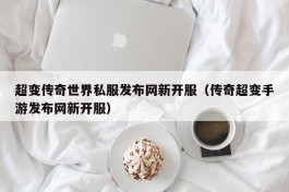 超变传奇世界私服发布网新开服（传奇超变手游发布网新开服）