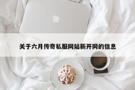 关于六月传奇私服网站新开网的信息