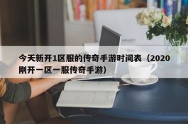 今天新开1区服的传奇手游时间表（2020刚开一区一服传奇手游）