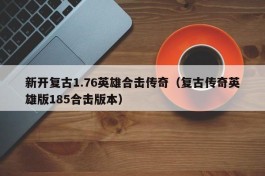 新开复古1.76英雄合击传奇（复古传奇英雄版185合击版本）