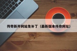 传奇新开网站免补丁（最新版本传奇网址）