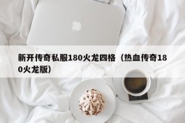 新开传奇私服180火龙四格（热血传奇180火龙版）