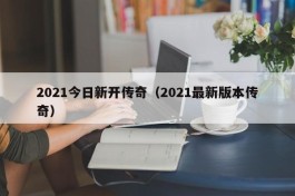 2021今日新开传奇（2021最新版本传奇）