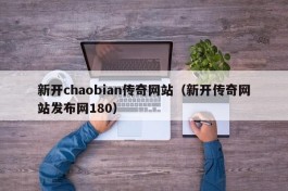 新开chaobian传奇网站（新开传奇网站发布网180）