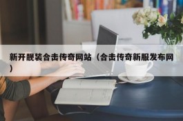 新开靓装合击传奇网站（合击传奇新服发布网）