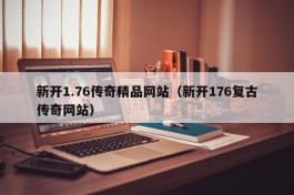 新开1.76传奇精品网站（新开176复古传奇网站）