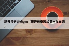 新开传奇游戏gm（新开传奇游戏第一发布网）