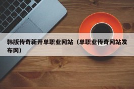 韩版传奇新开单职业网站（单职业传奇网站发布网）