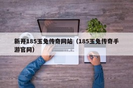 新开185玉兔传奇网站（185玉兔传奇手游官网）