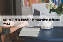 新开服的传奇类游戏（新开服的传奇类游戏叫什么）