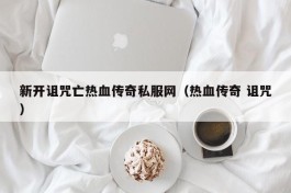 新开诅咒亡热血传奇私服网（热血传奇 诅咒）