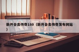 新开合击传奇180（新开合击传奇发布网站）