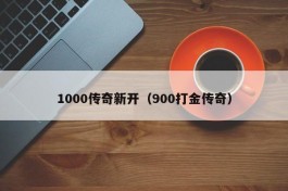 1000传奇新开（900打金传奇）