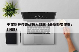 中变新开传奇sf最大网站（最新轻变传奇sf网站）