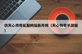 仿天心传奇私服网站新开网（天心传奇手游版）