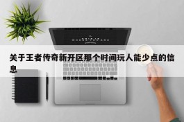 关于王者传奇新开区那个时间玩人能少点的信息