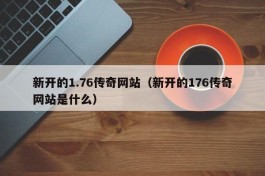 新开的1.76传奇网站（新开的176传奇网站是什么）