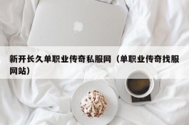 新开长久单职业传奇私服网（单职业传奇找服网站）