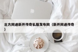 北方网通新开传奇私服发布网（新开网通传奇）