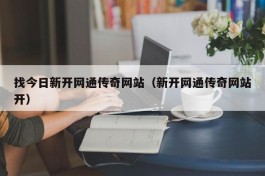 找今日新开网通传奇网站（新开网通传奇网站开）