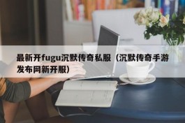 最新开fugu沉默传奇私服（沉默传奇手游发布网新开服）