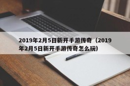 2019年2月5日新开手游传奇（2019年2月5日新开手游传奇怎么玩）