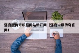 逐鹿版传奇私服网站新开网（逐鹿中原传奇官网）