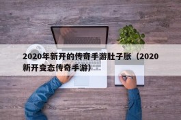 2020年新开的传奇手游肚子胀（2020新开变态传奇手游）