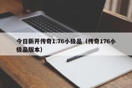 今日新开传奇1.76小极品（传奇176小极品版本）