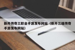 新开传奇三职业手游发布网站（新开三端传奇手游发布网站）