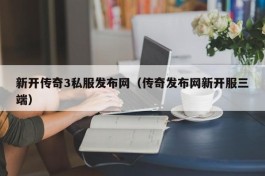 新开传奇3私服发布网（传奇发布网新开服三端）