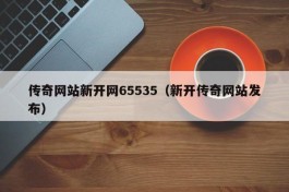 传奇网站新开网65535（新开传奇网站发布）