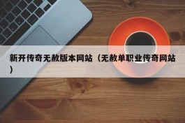 新开传奇无赦版本网站（无赦单职业传奇网站）