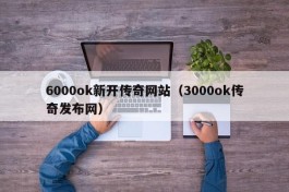 6000ok新开传奇网站（3000ok传奇发布网）