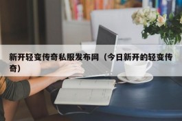 新开轻变传奇私服发布网（今日新开的轻变传奇）