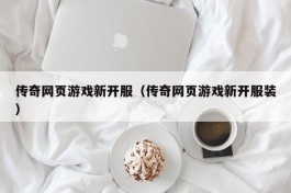 传奇网页游戏新开服（传奇网页游戏新开服装）