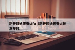 新开网通传奇sifu（新开网通传奇si服发布网）